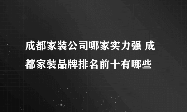 成都家装公司哪家实力强 成都家装品牌排名前十有哪些