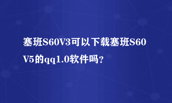 塞班S60V3可以下载塞班S60V5的qq1.0软件吗？