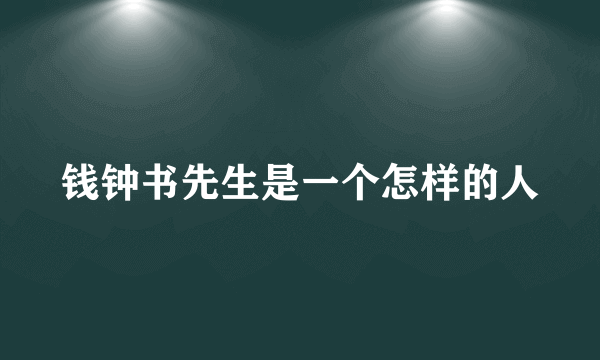 钱钟书先生是一个怎样的人