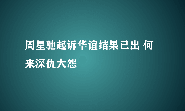 周星驰起诉华谊结果已出 何来深仇大怨