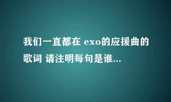 我们一直都在 exo的应援曲的歌词 请注明每句是谁唱的 谢谢