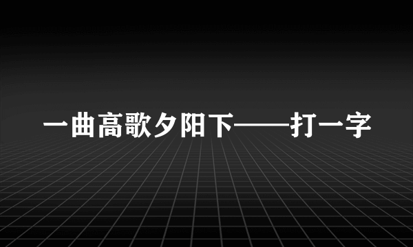 一曲高歌夕阳下——打一字