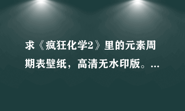 求《疯狂化学2》里的元素周期表壁纸，高清无水印版。电脑用桌面用。