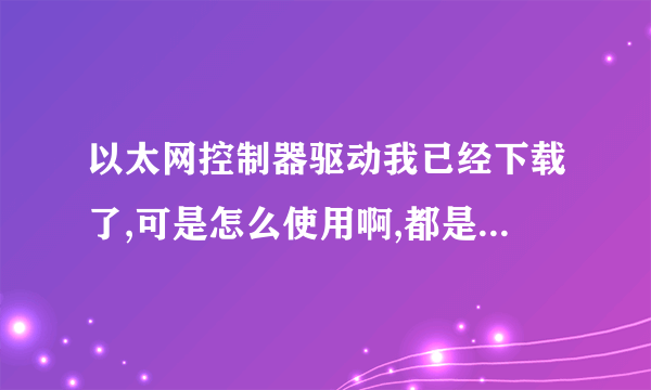 以太网控制器驱动我已经下载了,可是怎么使用啊,都是文件夹。高手指教!