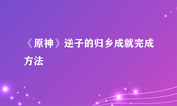 《原神》逆子的归乡成就完成方法