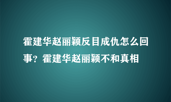 霍建华赵丽颖反目成仇怎么回事？霍建华赵丽颖不和真相