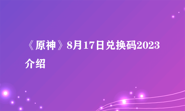 《原神》8月17日兑换码2023介绍