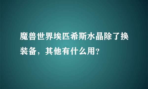 魔兽世界埃匹希斯水晶除了换装备，其他有什么用？