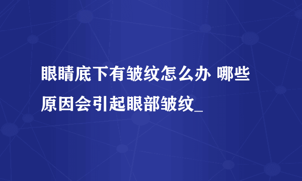 眼睛底下有皱纹怎么办 哪些原因会引起眼部皱纹_