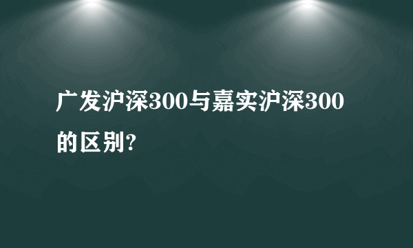 广发沪深300与嘉实沪深300的区别?