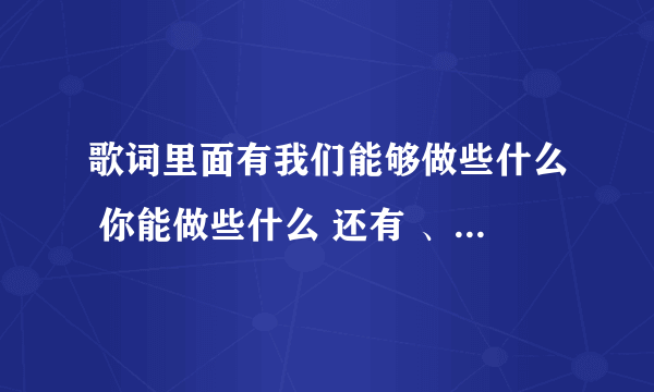 歌词里面有我们能够做些什么 你能做些什么 还有 、看着你的脸在我的面前触碰不到你只能告诉你这个是什么歌