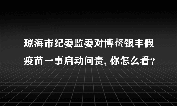 琼海市纪委监委对博鳌银丰假疫苗一事启动问责, 你怎么看？