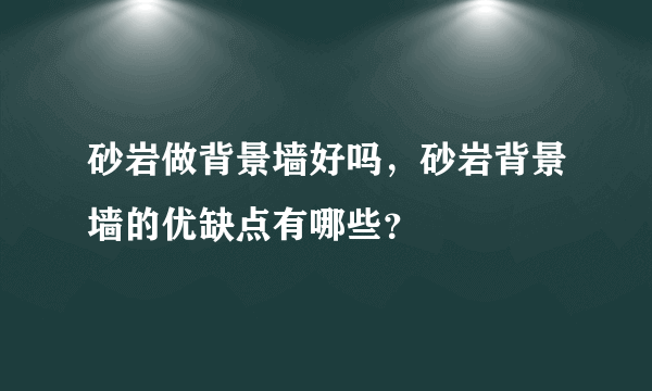 砂岩做背景墙好吗，砂岩背景墙的优缺点有哪些？