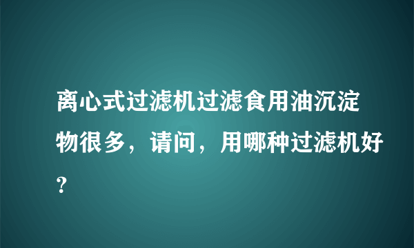 离心式过滤机过滤食用油沉淀物很多，请问，用哪种过滤机好？