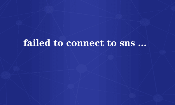 failed to connect to sns account，0 unable to access api server是什么意思