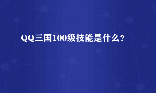 QQ三国100级技能是什么？