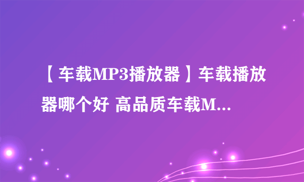 【车载MP3播放器】车载播放器哪个好 高品质车载MP3播放器选购标准