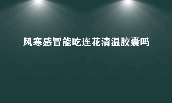 风寒感冒能吃连花清温胶囊吗