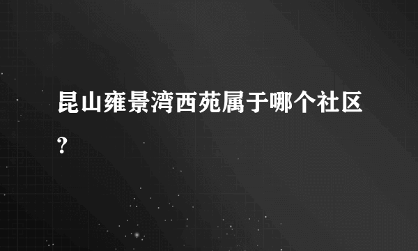 昆山雍景湾西苑属于哪个社区？