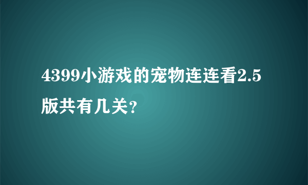 4399小游戏的宠物连连看2.5版共有几关？