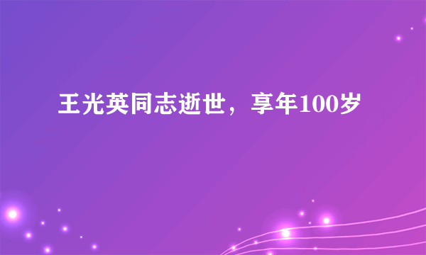 王光英同志逝世，享年100岁