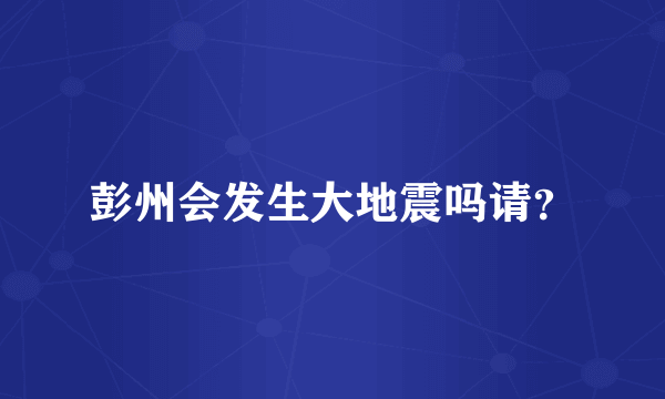 彭州会发生大地震吗请？