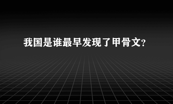 我国是谁最早发现了甲骨文？