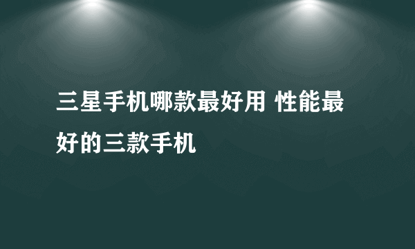 三星手机哪款最好用 性能最好的三款手机