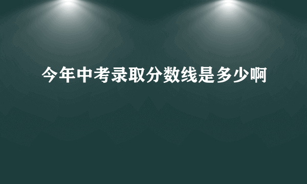 今年中考录取分数线是多少啊