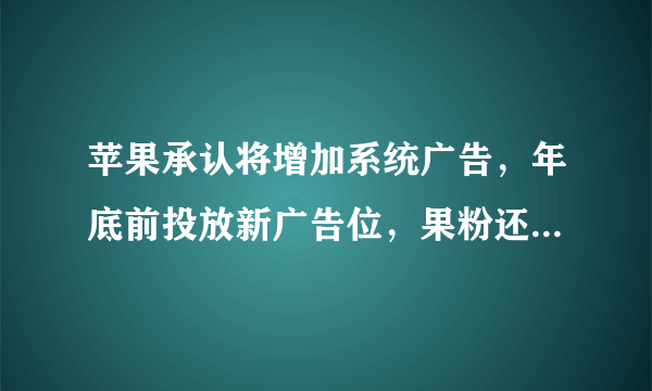 苹果承认将增加系统广告，年底前投放新广告位，果粉还会升级吗？