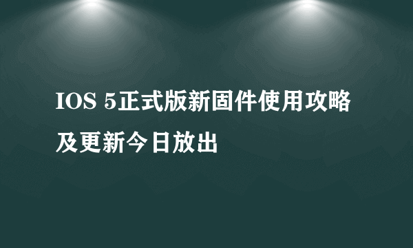 IOS 5正式版新固件使用攻略及更新今日放出