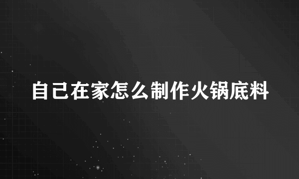 自己在家怎么制作火锅底料