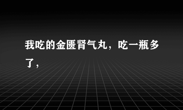 我吃的金匮肾气丸，吃一瓶多了，