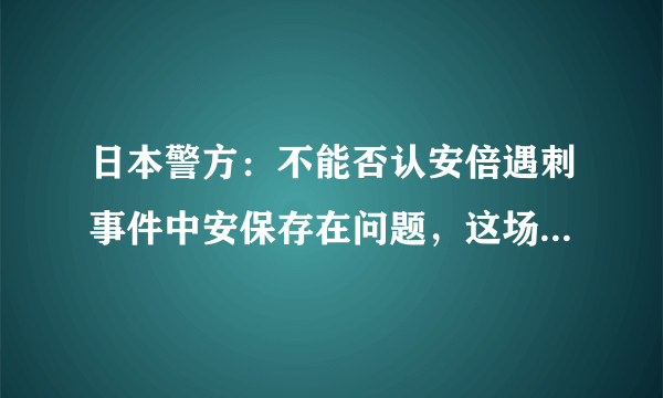 日本警方：不能否认安倍遇刺事件中安保存在问题，这场悲剧是否可以避免？