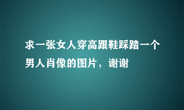 求一张女人穿高跟鞋踩踏一个男人肖像的图片，谢谢