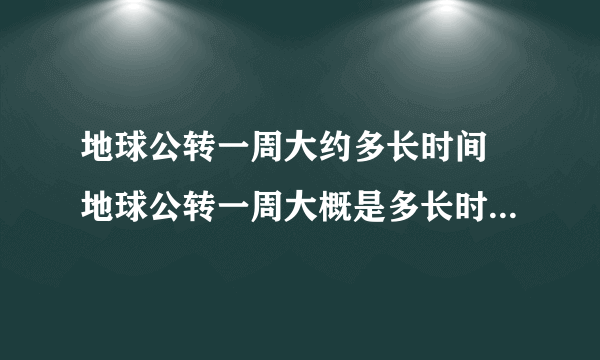 地球公转一周大约多长时间 地球公转一周大概是多长时间 地球公转一周需多少天