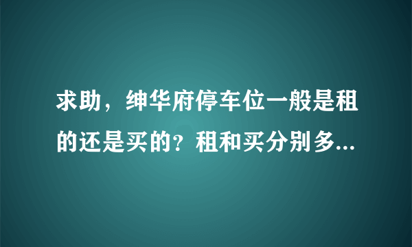 求助，绅华府停车位一般是租的还是买的？租和买分别多少钱？平常去哪看车位信息呀？