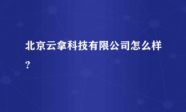 北京云拿科技有限公司怎么样？