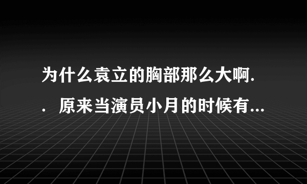 为什么袁立的胸部那么大啊．．原来当演员小月的时候有那么大吗？