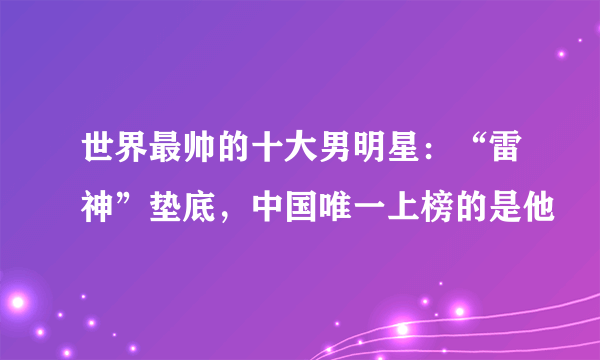 世界最帅的十大男明星：“雷神”垫底，中国唯一上榜的是他