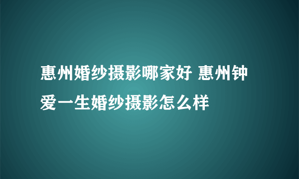 惠州婚纱摄影哪家好 惠州钟爱一生婚纱摄影怎么样