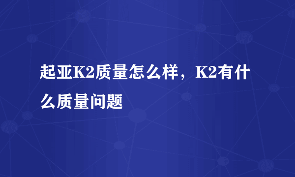 起亚K2质量怎么样，K2有什么质量问题