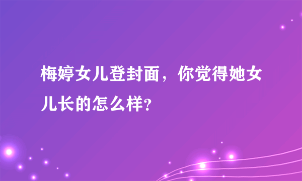 梅婷女儿登封面，你觉得她女儿长的怎么样？