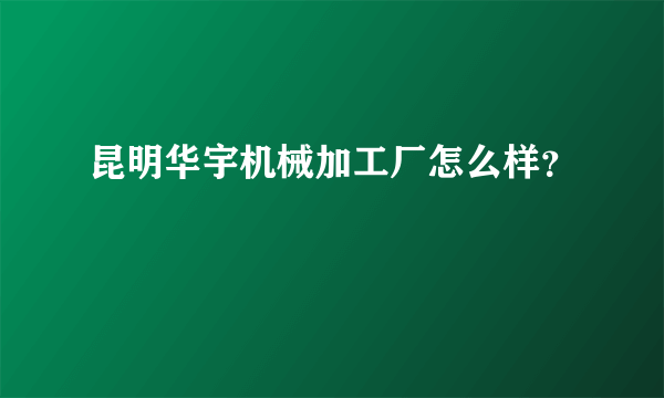 昆明华宇机械加工厂怎么样？