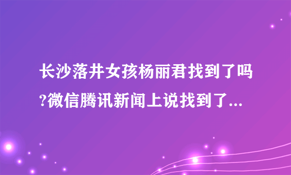 长沙落井女孩杨丽君找到了吗?微信腾讯新闻上说找到了，是真的吗?