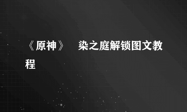 《原神》椛染之庭解锁图文教程