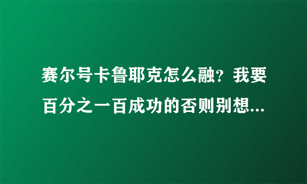 赛尔号卡鲁耶克怎么融？我要百分之一百成功的否则别想拿积分！