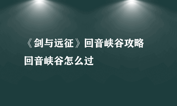 《剑与远征》回音峡谷攻略 回音峡谷怎么过