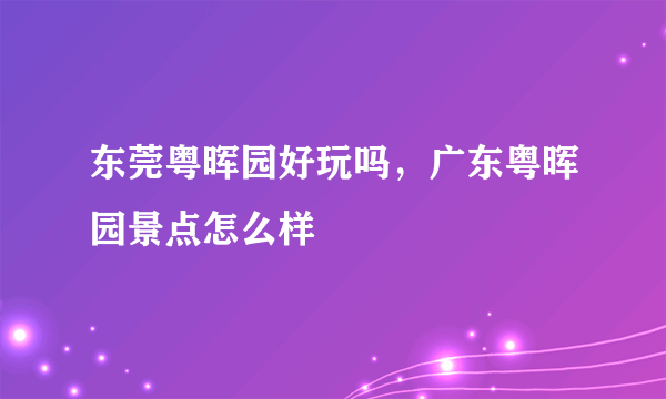 东莞粤晖园好玩吗，广东粤晖园景点怎么样