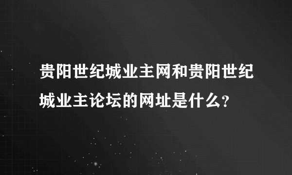 贵阳世纪城业主网和贵阳世纪城业主论坛的网址是什么？